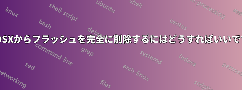 MacOSXからフラッシュを完全に削除するにはどうすればいいですか?