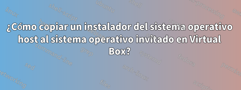 ¿Cómo copiar un instalador del sistema operativo host al sistema operativo invitado en Virtual Box?