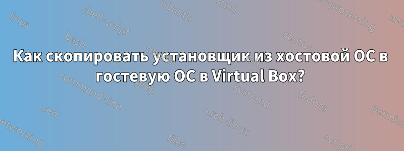 Как скопировать установщик из хостовой ОС в гостевую ОС в Virtual Box?