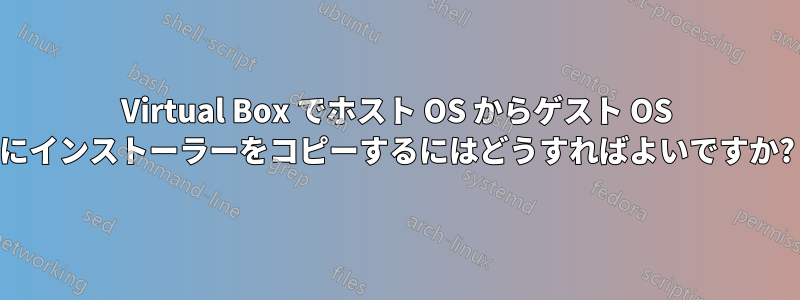 Virtual Box でホスト OS からゲスト OS にインストーラーをコピーするにはどうすればよいですか?