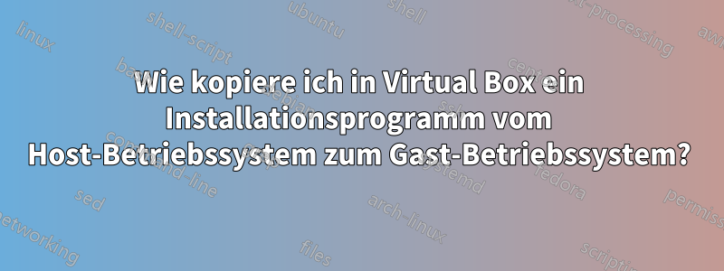 Wie kopiere ich in Virtual Box ein Installationsprogramm vom Host-Betriebssystem zum Gast-Betriebssystem?