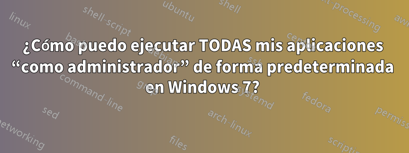 ¿Cómo puedo ejecutar TODAS mis aplicaciones “como administrador” de forma predeterminada en Windows 7?