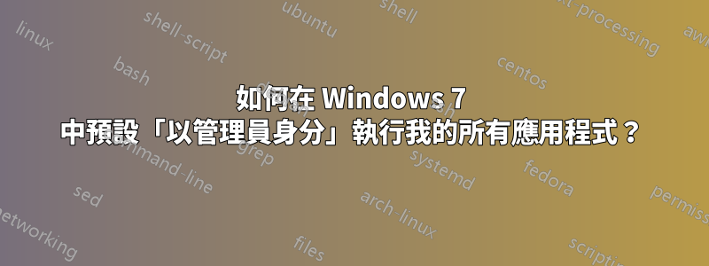 如何在 Windows 7 中預設「以管理員身分」執行我的所有應用程式？