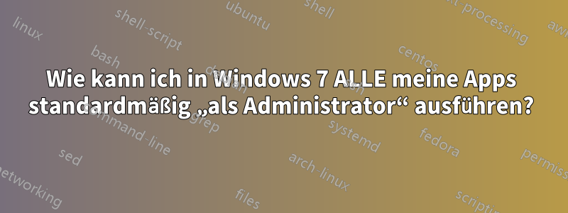 Wie kann ich in Windows 7 ALLE meine Apps standardmäßig „als Administrator“ ausführen?