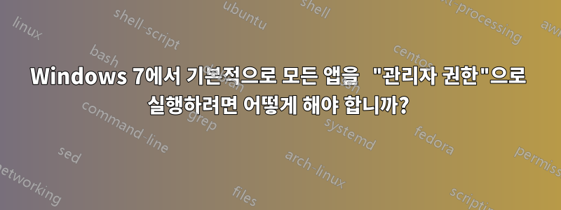 Windows 7에서 기본적으로 모든 앱을 "관리자 권한"으로 실행하려면 어떻게 해야 합니까?