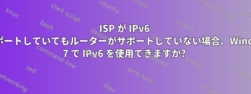 ISP が IPv6 をサポートしていてもルーターがサポートしていない場合、Windows 7 で IPv6 を使用できますか?