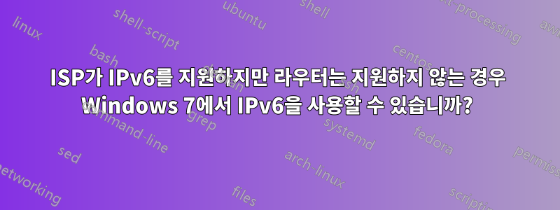 ISP가 IPv6를 지원하지만 라우터는 지원하지 않는 경우 Windows 7에서 IPv6을 사용할 수 있습니까?