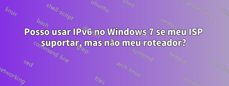 Posso usar IPv6 no Windows 7 se meu ISP suportar, mas não meu roteador?