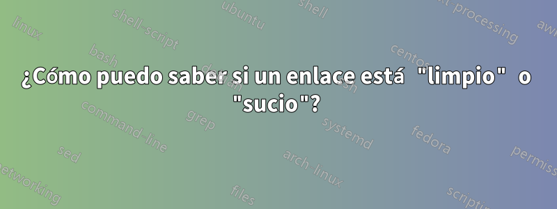 ¿Cómo puedo saber si un enlace está "limpio" o "sucio"?