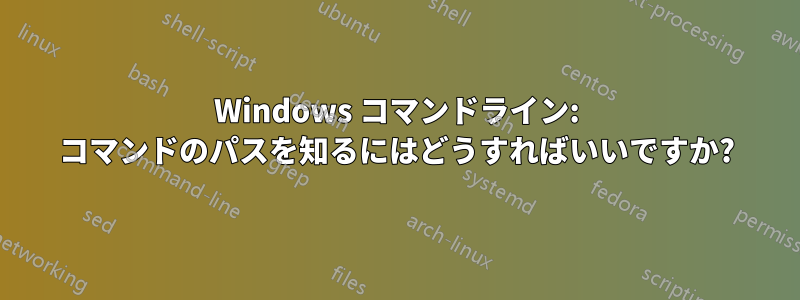 Windows コマンドライン: コマンドのパスを知るにはどうすればいいですか?