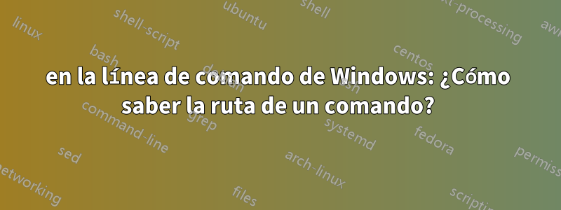 en la línea de comando de Windows: ¿Cómo saber la ruta de un comando?