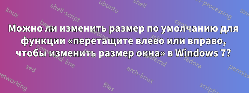 Можно ли изменить размер по умолчанию для функции «перетащите влево или вправо, чтобы изменить размер окна» в Windows 7?