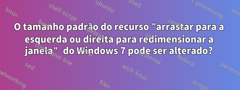 O tamanho padrão do recurso "arrastar para a esquerda ou direita para redimensionar a janela" do Windows 7 pode ser alterado?