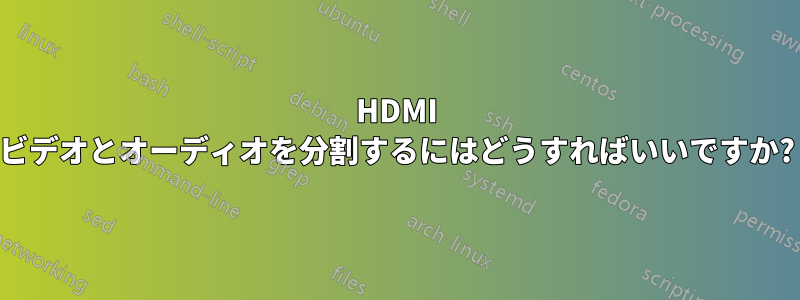 HDMI ビデオとオーディオを分割するにはどうすればいいですか?