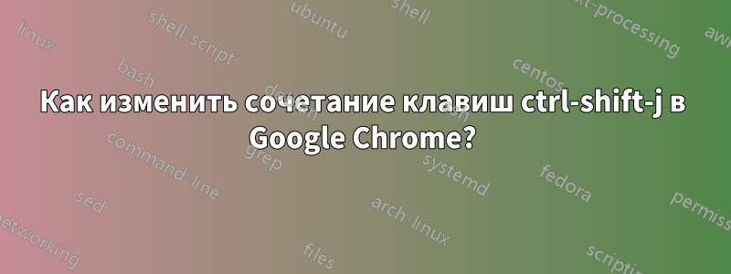 Как изменить сочетание клавиш ctrl-shift-j в Google Chrome?