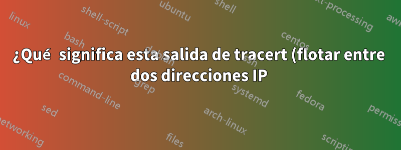 ¿Qué significa esta salida de tracert (flotar entre dos direcciones IP)?