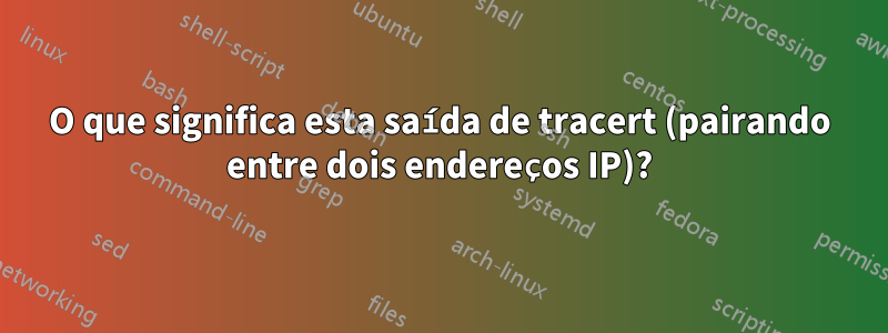 O que significa esta saída de tracert (pairando entre dois endereços IP)?