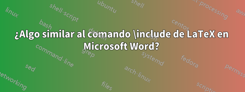 ¿Algo similar al comando \include de LaTeX en Microsoft Word?