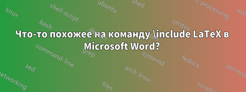 Что-то похожее на команду \include LaTeX в Microsoft Word?