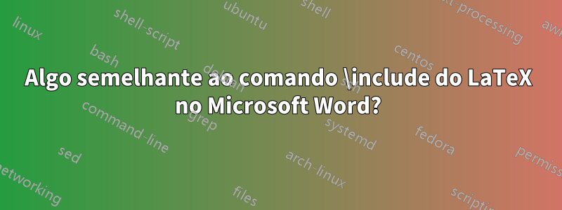 Algo semelhante ao comando \include do LaTeX no Microsoft Word?