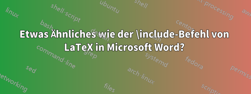 Etwas Ähnliches wie der \include-Befehl von LaTeX in Microsoft Word?