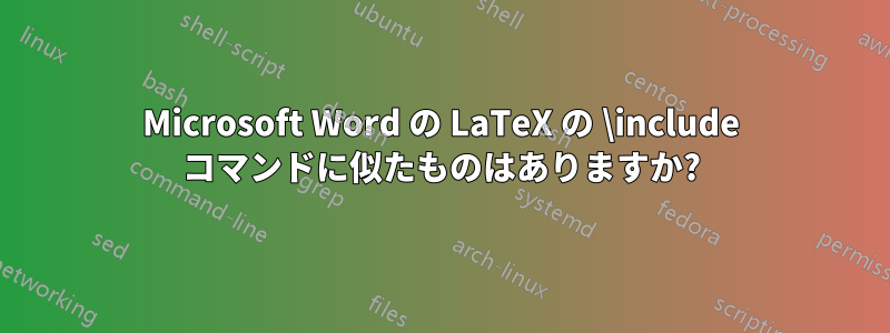 Microsoft Word の LaTeX の \include コマンドに似たものはありますか?