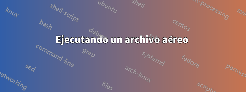 Ejecutando un archivo aéreo