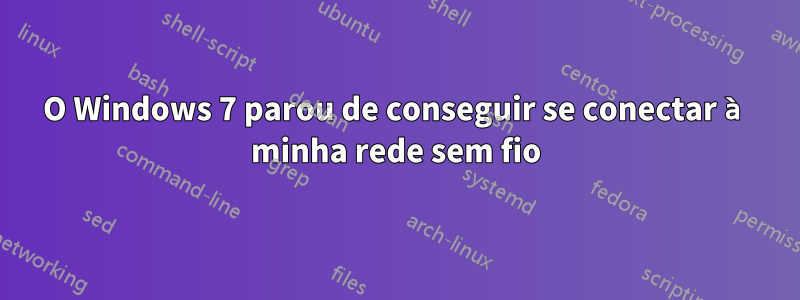 O Windows 7 parou de conseguir se conectar à minha rede sem fio