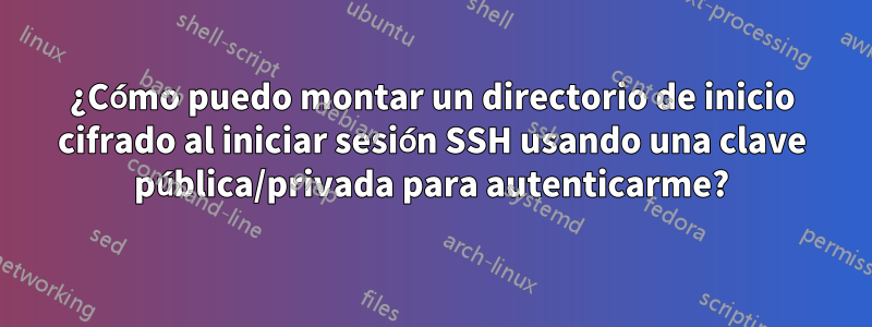 ¿Cómo puedo montar un directorio de inicio cifrado al iniciar sesión SSH usando una clave pública/privada para autenticarme?