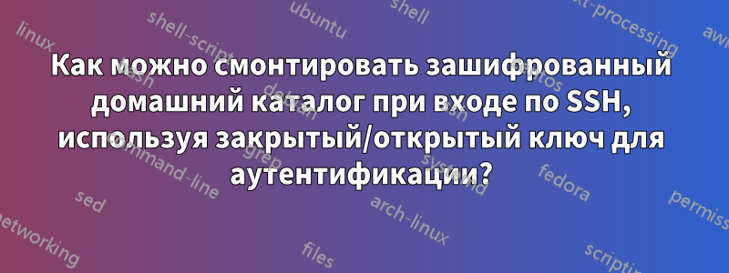 Как можно смонтировать зашифрованный домашний каталог при входе по SSH, используя закрытый/открытый ключ для аутентификации?