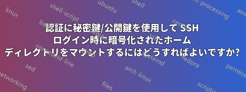 認証に秘密鍵/公開鍵を使用して SSH ログイン時に暗号化されたホーム ディレクトリをマウントするにはどうすればよいですか?