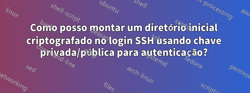 Como posso montar um diretório inicial criptografado no login SSH usando chave privada/pública para autenticação?