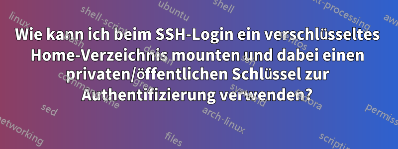 Wie kann ich beim SSH-Login ein verschlüsseltes Home-Verzeichnis mounten und dabei einen privaten/öffentlichen Schlüssel zur Authentifizierung verwenden?