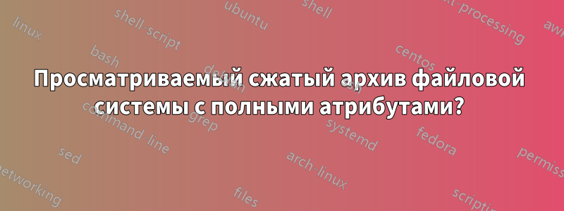 Просматриваемый сжатый архив файловой системы с полными атрибутами?