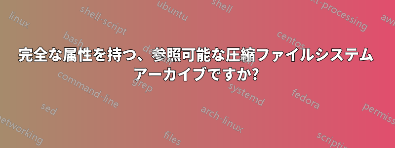 完全な属性を持つ、参照可能な圧縮ファイルシステム アーカイブですか?