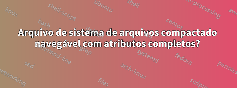 Arquivo de sistema de arquivos compactado navegável com atributos completos?