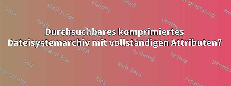 Durchsuchbares komprimiertes Dateisystemarchiv mit vollständigen Attributen?