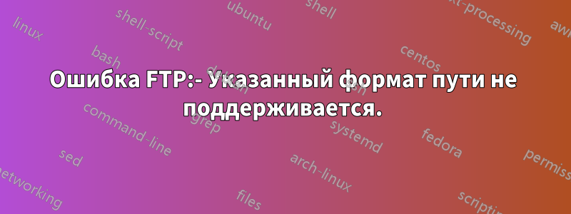 Ошибка FTP:- Указанный формат пути не поддерживается.