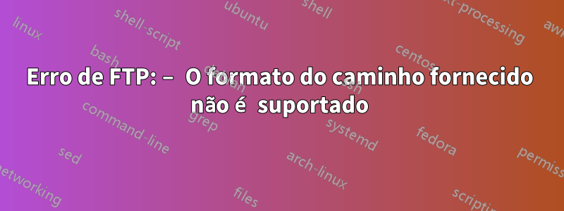 Erro de FTP: – O formato do caminho fornecido não é suportado