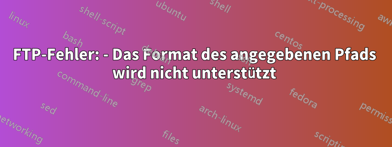 FTP-Fehler: - Das Format des angegebenen Pfads wird nicht unterstützt