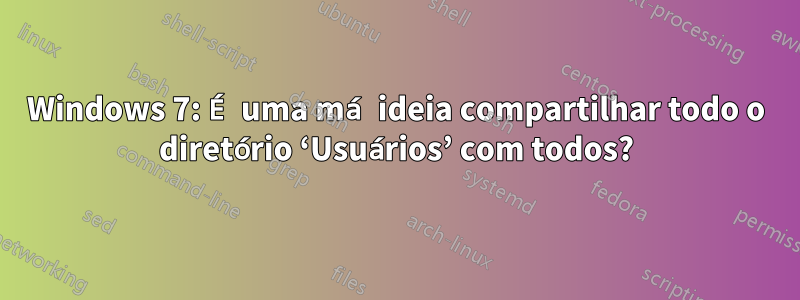 Windows 7: É uma má ideia compartilhar todo o diretório ‘Usuários’ com todos?