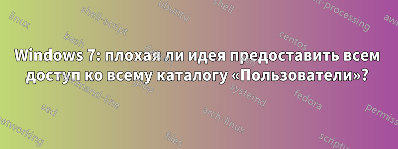 Windows 7: плохая ли идея предоставить всем доступ ко всему каталогу «Пользователи»?