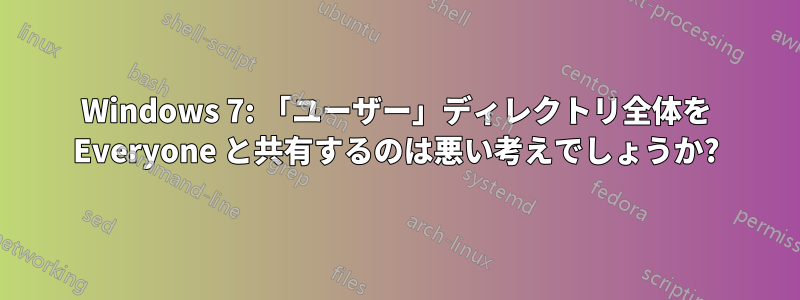 Windows 7: 「ユーザー」ディレクトリ全体を Everyone と共有するのは悪い考えでしょうか?