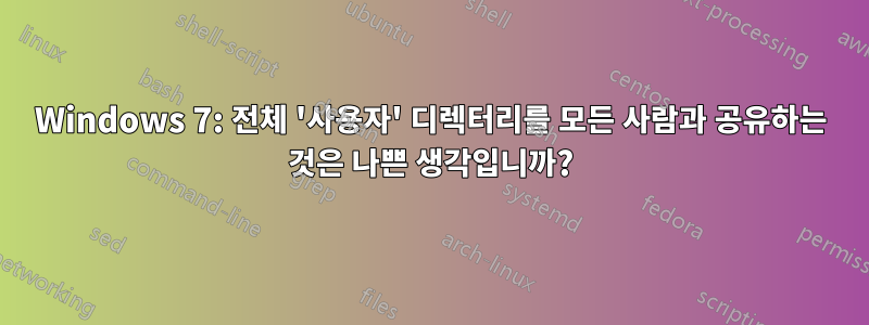 Windows 7: 전체 '사용자' 디렉터리를 모든 사람과 공유하는 것은 나쁜 생각입니까?