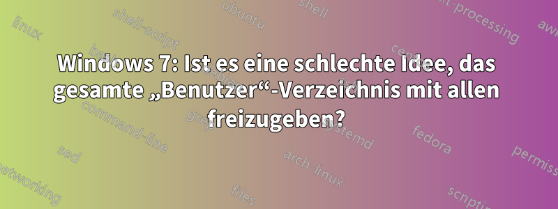 Windows 7: Ist es eine schlechte Idee, das gesamte „Benutzer“-Verzeichnis mit allen freizugeben?