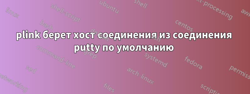 plink берет хост соединения из соединения putty по умолчанию