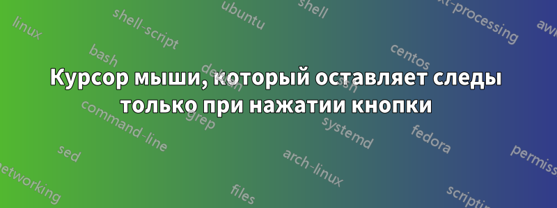 Курсор мыши, который оставляет следы только при нажатии кнопки