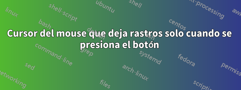 Cursor del mouse que deja rastros solo cuando se presiona el botón