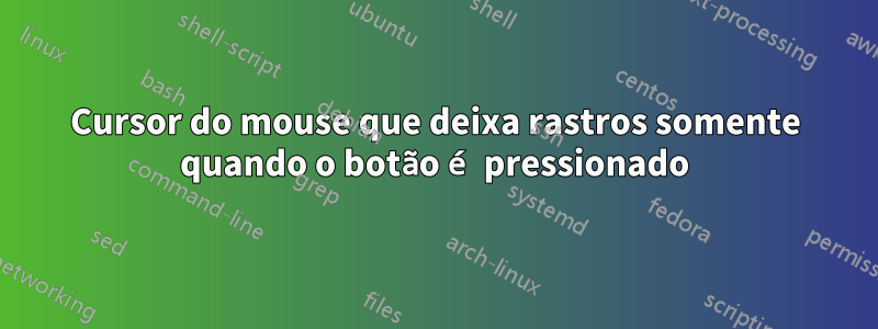 Cursor do mouse que deixa rastros somente quando o botão é pressionado