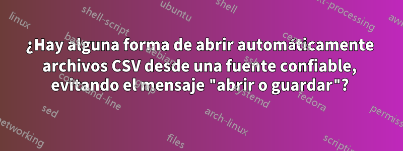 ¿Hay alguna forma de abrir automáticamente archivos CSV desde una fuente confiable, evitando el mensaje "abrir o guardar"?